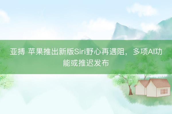 亚搏 苹果推出新版Siri野心再遇阻，多项AI功能或推迟发布