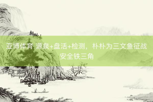 亚博体育 源泉+盘活+检测，朴朴为三文鱼征战安全铁三角