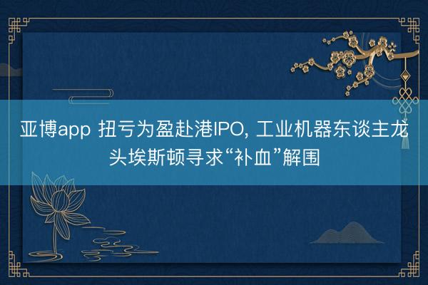 亚博app 扭亏为盈赴港IPO， 工业机器东谈主龙头埃斯顿寻求“补血”解围