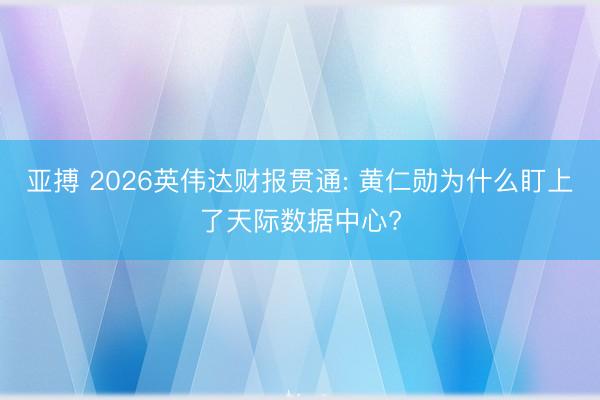 亚搏 2026英伟达财报贯通: 黄仁勋为什么盯上了天际数据中心?