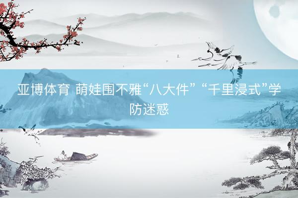 亚博体育 萌娃围不雅“八大件” “千里浸式”学防迷惑