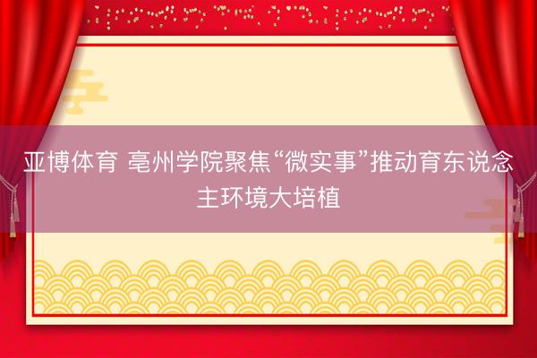 亚博体育 亳州学院聚焦“微实事”推动育东说念主环境大培植