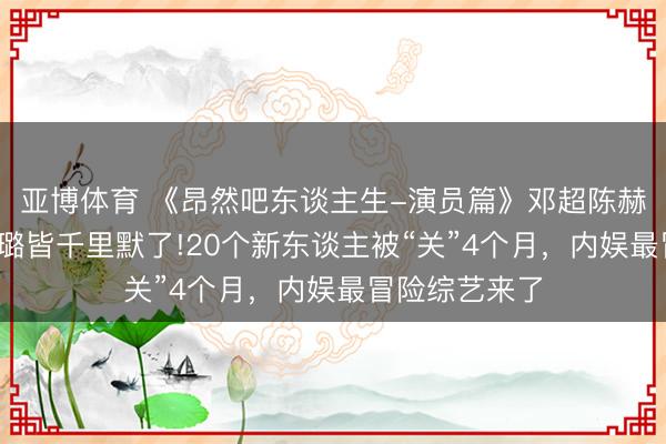 亚博体育 《昂然吧东谈主生-演员篇》邓超陈赫教演戏?秦海璐皆千里默了!20个新东谈主被“关”4个月，内娱最冒险综艺来了