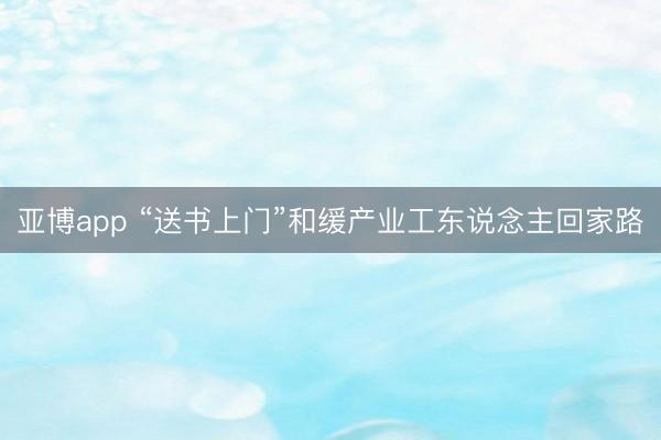 亚博app “送书上门”和缓产业工东说念主回家路