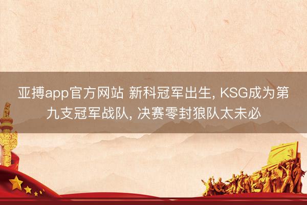 亚搏app官方网站 新科冠军出生， KSG成为第九支冠军战队， 决赛零封狼队太未必