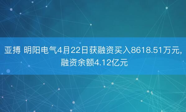 亚搏 明阳电气4月22日获融资买入8618.51万元, 融资余额4.12亿元
