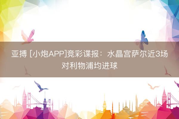 亚搏 [小炮APP]竞彩谍报：水晶宫萨尔近3场对利物浦均进球