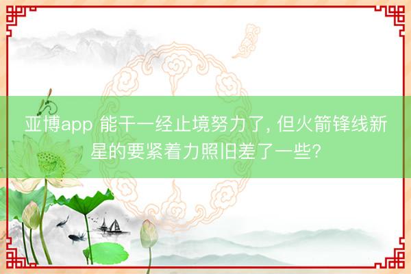 亚博app 能干一经止境努力了, 但火箭锋线新星的要紧着力照旧差了一些?