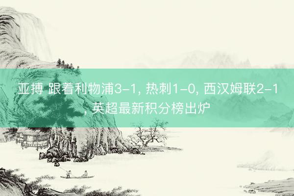 亚搏 跟着利物浦3-1, 热刺1-0, 西汉姆联2-1, 英超最新积分榜出炉