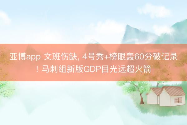 亚博app 文班伤缺, 4号秀+榜眼轰60分破记录! 马刺组新版GDP目光远超火箭