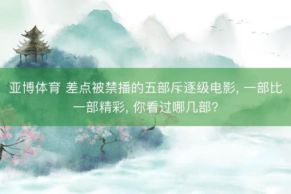 亚博体育 差点被禁播的五部斥逐级电影, 一部比一部精彩, 你看过哪几部?