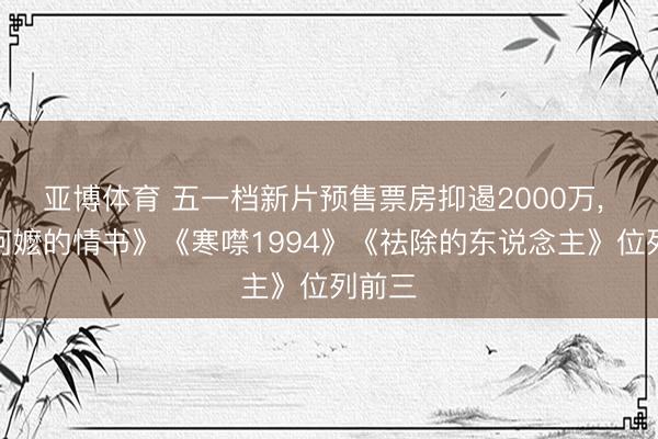 亚博体育 五一档新片预售票房抑遏2000万, 《给阿嬷的情书》《寒噤1994》《祛除的东说念主》位列前三