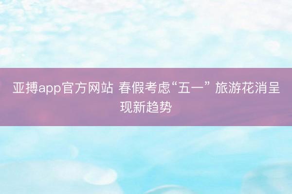亚搏app官方网站 春假考虑“五一” 旅游花消呈现新趋势