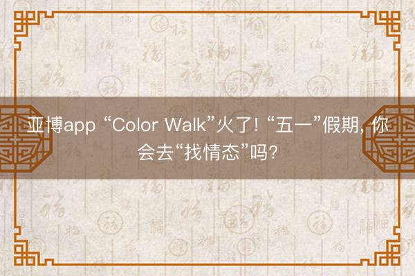 亚博app “Color Walk”火了! “五一”假期, 你会去“找情态”吗?