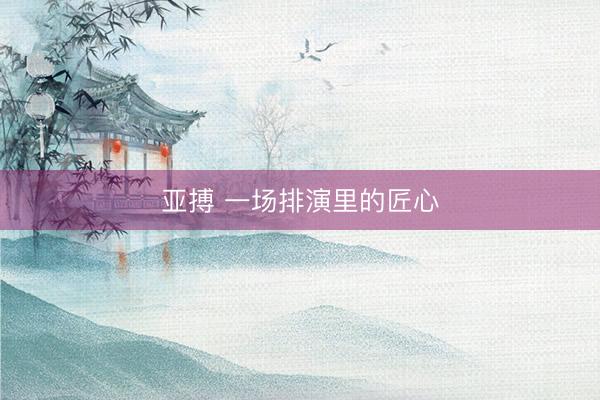 亚搏 一场排演里的匠心