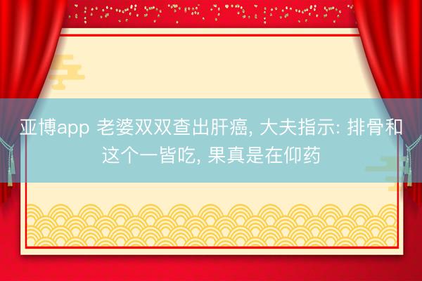 亚博app 老婆双双查出肝癌, 大夫指示: 排骨和这个一皆吃, 果真是在仰药