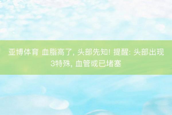 亚博体育 血脂高了, 头部先知! 提醒: 头部出现3特殊, 血管或已堵塞