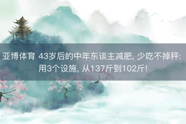 亚博体育 43岁后的中年东谈主减肥, 少吃不掉秤: 用3个设施, 从137斤到102斤!