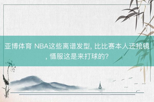 亚博体育 NBA这些离谱发型, 比比赛本人还抢镜, 慑服这是来打球的?