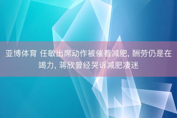 亚博体育 任敏出席动作被催着减肥, 酬劳仍是在竭力, 蒋欣曾经哭诉减肥凄迷