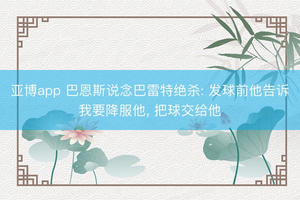 亚博app 巴恩斯说念巴雷特绝杀: 发球前他告诉我要降服他, 把球交给他