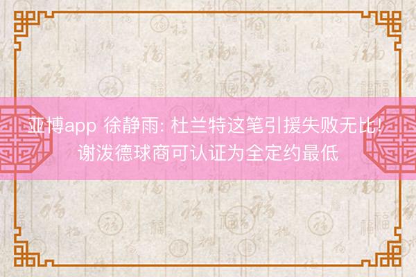 亚博app 徐静雨: 杜兰特这笔引援失败无比! 谢泼德球商可认证为全定约最低