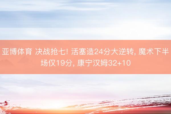 亚博体育 决战抢七! 活塞造24分大逆转, 魔术下半场仅19分, 康宁汉姆32+10