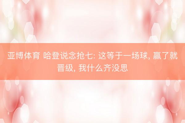 亚博体育 哈登说念抢七: 这等于一场球, 赢了就晋级, 我什么齐没思