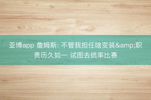 亚博app 詹姆斯: 不管我担任啥变装&职责历久如一 试图去统率比赛